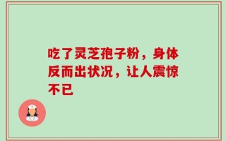 吃了灵芝孢子粉，身体反而出状况，让人震惊不已