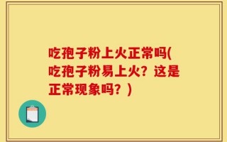 吃孢子粉上火正常吗(吃孢子粉易上火？这是正常现象吗？)