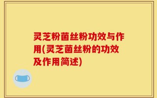 灵芝粉菌丝粉功效与作用(灵芝菌丝粉的功效及作用简述)
