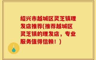 绍兴市越城区灵芝镇理发店推荐(推荐越城区灵芝镇的理发店，专业服务值得信赖！)