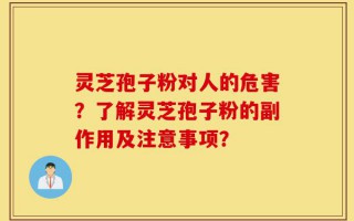 灵芝孢子粉对人的危害？了解灵芝孢子粉的副作用及注意事项？