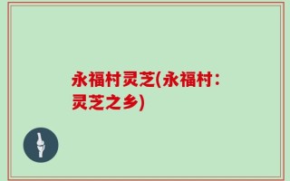 永福村灵芝(永福村：灵芝之乡)