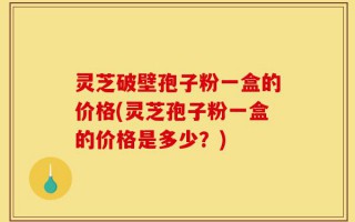 灵芝破壁孢子粉一盒的价格(灵芝孢子粉一盒的价格是多少？)