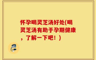 怀孕喝灵芝汤好处(喝灵芝汤有助于孕期健康，了解一下吧！)
