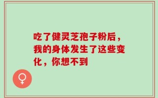 吃了健灵芝孢子粉后，我的身体发生了这些变化，你想不到