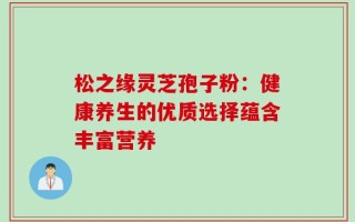 松之缘灵芝孢子粉：健康养生的优质选择蕴含丰富营养