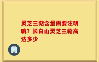 灵芝三萜含量需要注明嘛？长白山灵芝三萜高达多少
