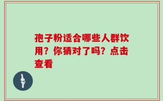 孢子粉适合哪些人群饮用？你猜对了吗？点击查看
