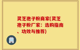 灵芝孢子粉商家(灵芝孢子粉厂家：选购指南、功效与推荐)