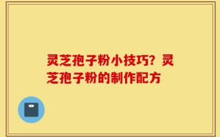 灵芝孢子粉小技巧？灵芝孢子粉的制作配方