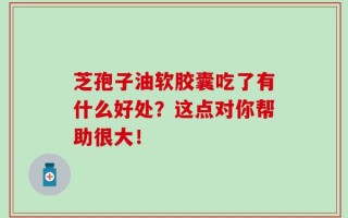 芝孢子油软胶囊吃了有什么好处？这点对你帮助很大！