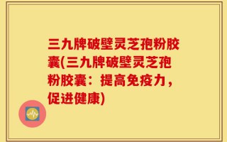 三九牌破壁灵芝孢粉胶囊(三九牌破壁灵芝孢粉胶囊：提高免疫力，促进健康)