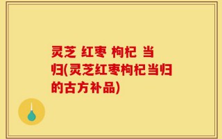 灵芝 红枣 枸杞 当归(灵芝红枣枸杞当归的古方补品)