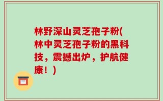 林野深山灵芝孢子粉(林中灵芝孢子粉的黑科技，震撼出炉，护航健康！)