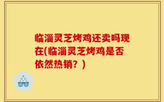 临淄灵芝烤鸡还卖吗现在(临淄灵芝烤鸡是否依然热销？)