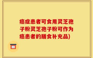 癌症患者可食用灵芝孢子粉灵芝孢子粉可作为癌患者的膳食补充品)