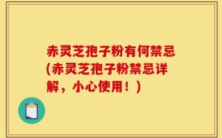 赤灵芝孢子粉有何禁忌(赤灵芝孢子粉禁忌详解，小心使用！)