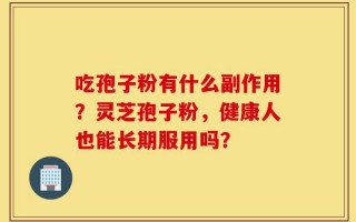 吃孢子粉有什么副作用？灵芝孢子粉，健康人也能长期服用吗？