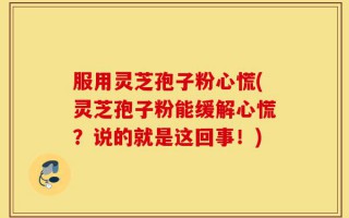 服用灵芝孢子粉心慌(灵芝孢子粉能缓解心慌？说的就是这回事！)