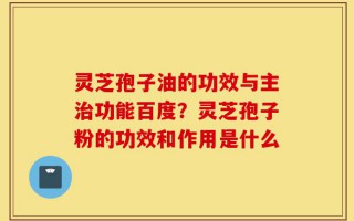 灵芝孢子油的功效与主治功能百度？灵芝孢子粉的功效和作用是什么