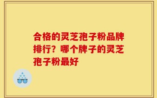 合格的灵芝孢子粉品牌排行？哪个牌子的灵芝孢子粉最好