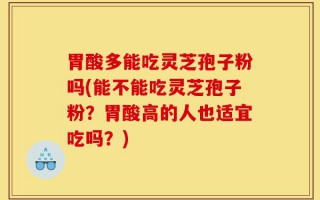 胃酸多能吃灵芝孢子粉吗(能不能吃灵芝孢子粉？胃酸高的人也适宜吃吗？)