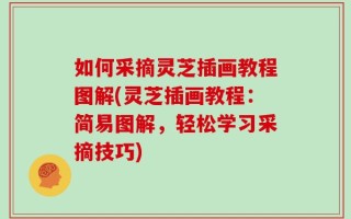 如何采摘灵芝插画教程图解(灵芝插画教程：简易图解，轻松学习采摘技巧)