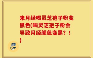 来月经喝灵芝孢子粉变黑色(喝灵芝孢子粉会导致月经颜色变黑？！)