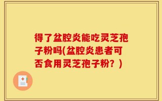得了盆腔炎能吃灵芝孢子粉吗(盆腔炎患者可否食用灵芝孢子粉？)