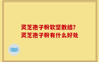灵芝孢子粉软坚散结？灵芝孢子粉有什么好处