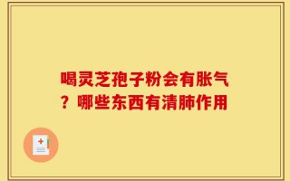 喝灵芝孢子粉会有胀气？哪些东西有清肺作用