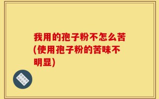 我用的孢子粉不怎么苦(使用孢子粉的苦味不明显)