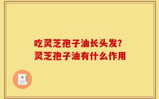 吃灵芝孢子油长头发？灵芝孢子油有什么作用