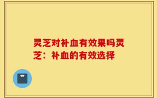灵芝对补血有效果吗灵芝：补血的有效选择