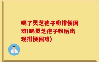 喝了灵芝孢子粉排便困难(喝灵芝孢子粉后出现排便困难)