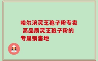 哈尔滨灵芝孢子粉专卖 高品质灵芝孢子粉的专属销售地