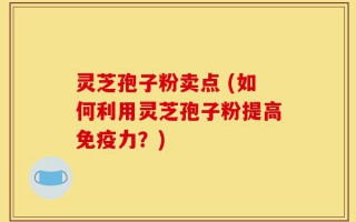 灵芝孢子粉卖点 (如何利用灵芝孢子粉提高免疫力？)