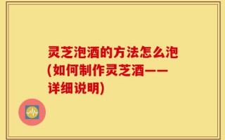 灵芝泡酒的方法怎么泡(如何制作灵芝酒——详细说明)