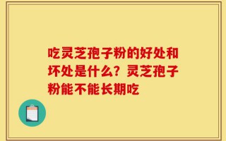 吃灵芝孢子粉的好处和坏处是什么？灵芝孢子粉能不能长期吃