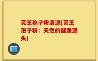 灵芝孢子粉清源(灵芝孢子粉：天然的健康源头)