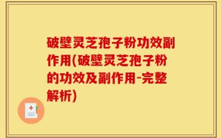 破壁灵芝孢子粉功效副作用(破壁灵芝孢子粉的功效及副作用-完整解析)