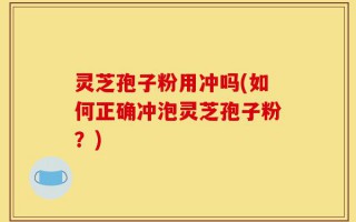 灵芝孢子粉用冲吗(如何正确冲泡灵芝孢子粉？)