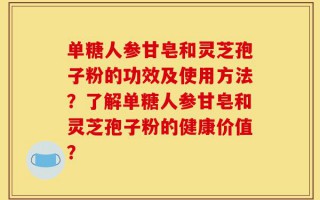 单糖人参甘皂和灵芝孢子粉的功效及使用方法？了解单糖人参甘皂和灵芝孢子粉的健康价值？
