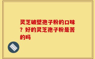 灵芝破壁孢子粉的口味？好的灵芝孢子粉是苦的吗