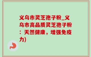 义乌市灵芝孢子粉_义乌市高品质灵芝孢子粉：天然健康，增强免疫力)