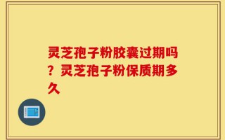 灵芝孢子粉胶囊过期吗？灵芝孢子粉保质期多久