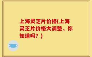 上海灵芝片价格(上海灵芝片价格大调整，你知道吗？)