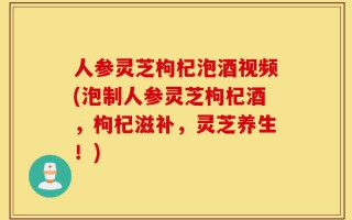 人参灵芝枸杞泡酒视频(泡制人参灵芝枸杞酒，枸杞滋补，灵芝养生！)