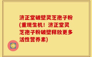 济正堂破壁灵芝孢子粉(重现生机！济正堂灵芝孢子粉破壁释放更多活性营养素)