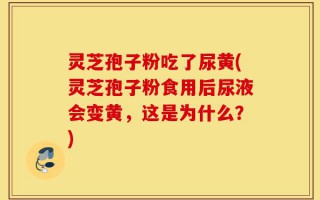 灵芝孢子粉吃了尿黄(灵芝孢子粉食用后尿液会变黄，这是为什么？)